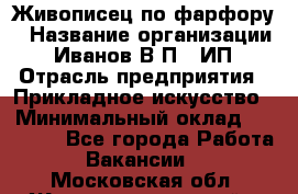 Живописец по фарфору › Название организации ­ Иванов В.П., ИП › Отрасль предприятия ­ Прикладное искусство › Минимальный оклад ­ 30 000 - Все города Работа » Вакансии   . Московская обл.,Железнодорожный г.